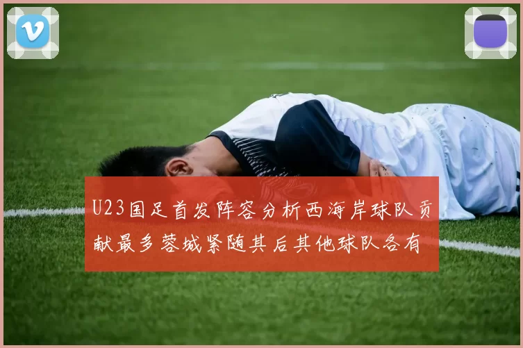 U23国足首发阵容分析西海岸球队贡献最多蓉城紧随其后其他球队各有代表