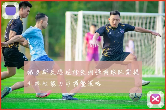 福克斯反思逆转失利强调球队需提升终结能力与调整策略
