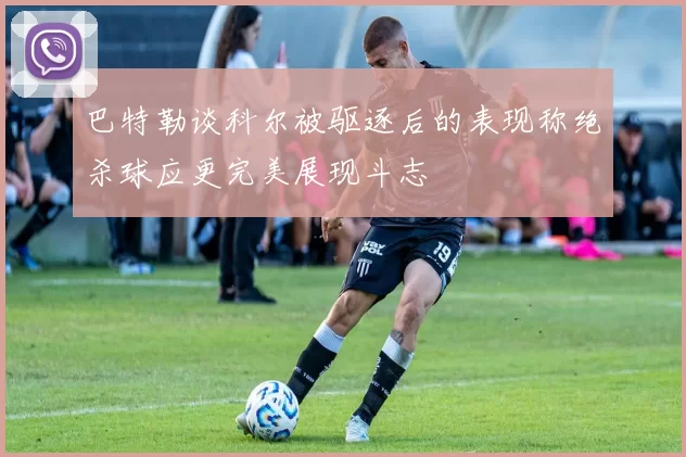巴特勒谈科尔被驱逐后的表现称绝杀球应更完美展现斗志
