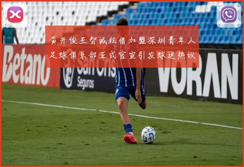 黄开俊王智诚租借加盟深圳青年人足球俱乐部正式官宣引发球迷热议