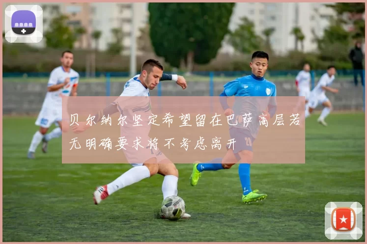 贝尔纳尔坚定希望留在巴萨高层若无明确要求将不考虑离开