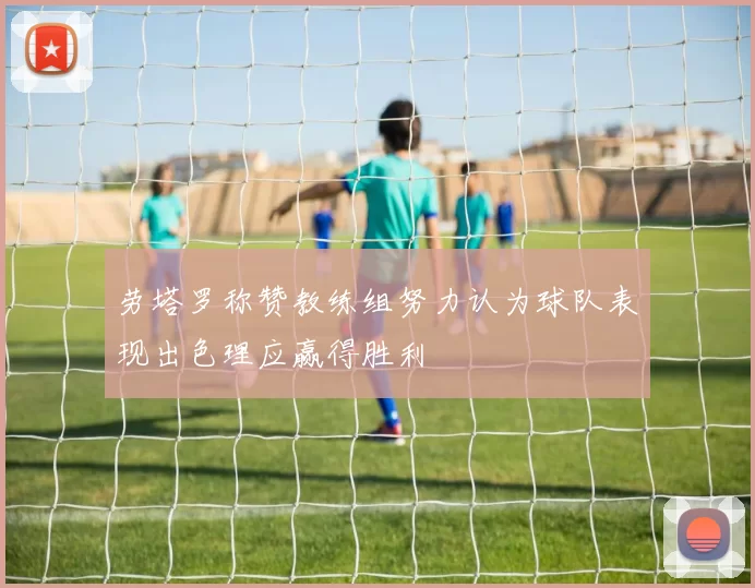 劳塔罗称赞教练组努力认为球队表现出色理应赢得胜利