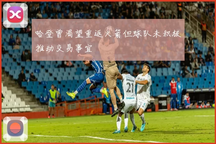 哈登曾渴望重返火箭但球队未积极推动交易事宜