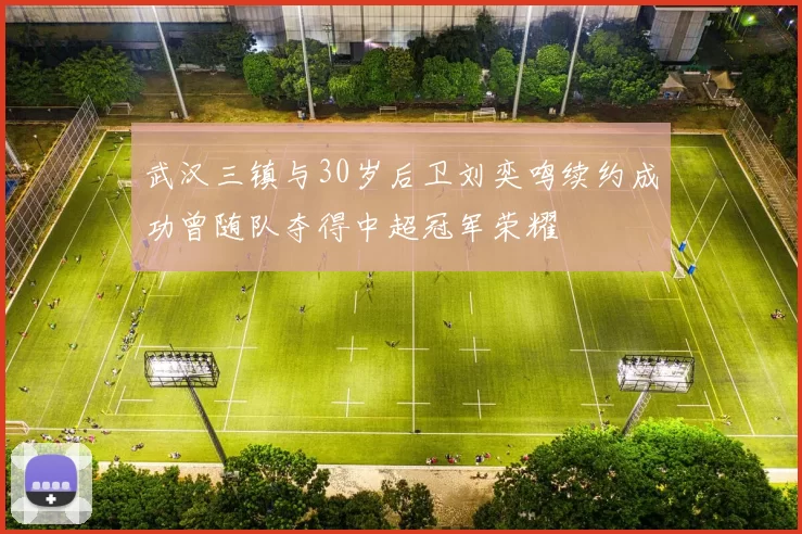 武汉三镇与30岁后卫刘奕鸣续约成功曾随队夺得中超冠军荣耀