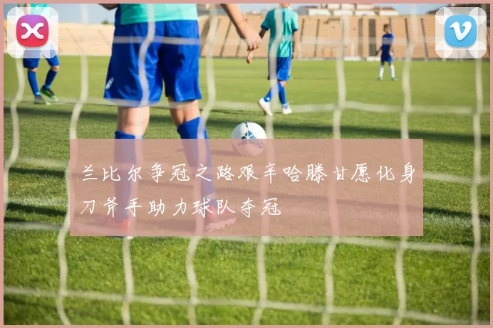 兰比尔争冠之路艰辛哈滕甘愿化身刀斧手助力球队夺冠