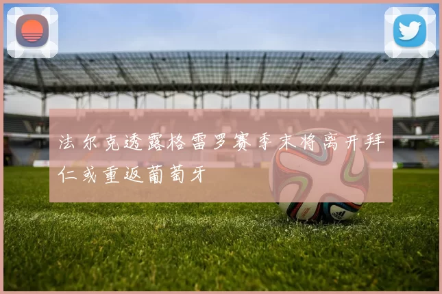 法尔克透露格雷罗赛季末将离开拜仁或重返葡萄牙